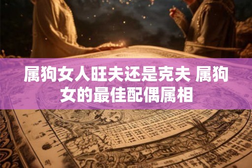 属狗女人旺夫还是克夫 属狗女的最佳配偶属相