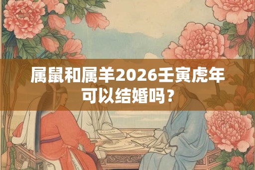 属鼠和属羊2026壬寅虎年可以结婚吗? 属鼠和属羊2026壬寅虎年可以结婚吗?