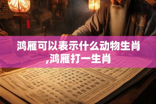 鸿雁可以表示什么动物生肖,鸿雁打一生肖