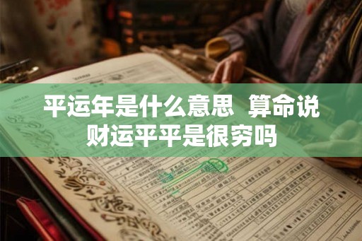 平运年是什么意思 算命说财运平平是很穷吗 平运年是什么意思 算命说财运平平是很穷吗