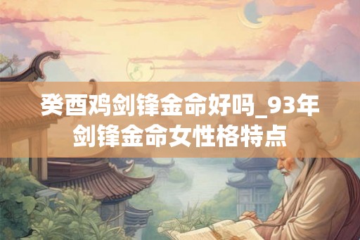 癸酉鸡剑锋金命好吗_93年剑锋金命女性格特点 癸酉鸡剑锋金命好吗_93年剑锋金命女性格特点