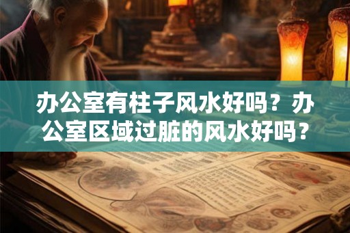 办公室有柱子风水好吗?办公室区域过脏的风水好吗? 办公室有柱子风水好吗?办公室区域过脏的风水好吗?