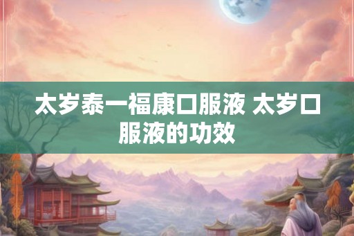太岁泰一福康口服液 太岁口服液的功效