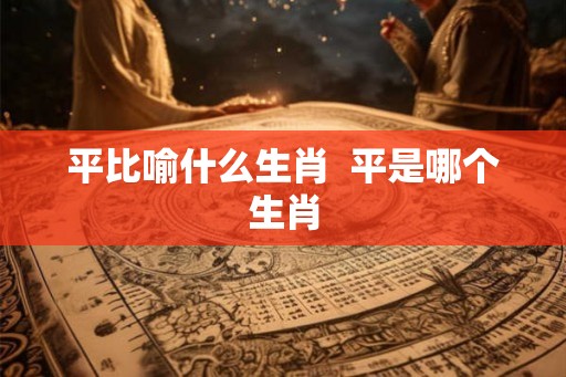 平比喻什么生肖  平是哪个生肖