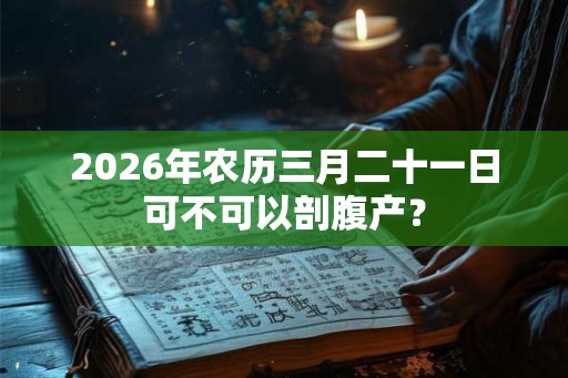 2026年农历三月二十一日可不可以剖腹产？