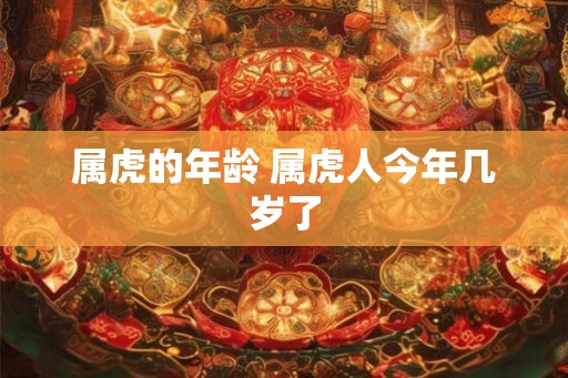 属虎的年龄 属虎人今年几岁了 属虎的年龄 属虎人今年几岁了