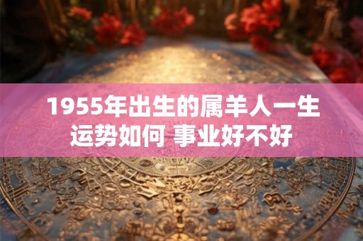 1955年出生的属羊人一生运势如何 事业好不好