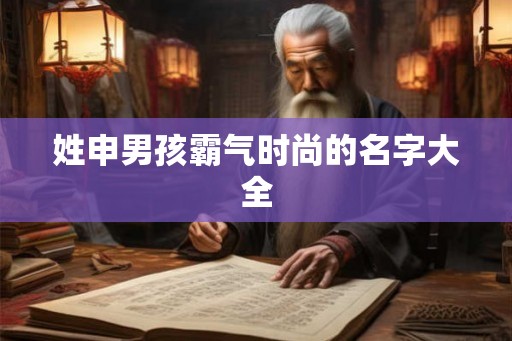 姓申男孩霸气时尚的名字大全