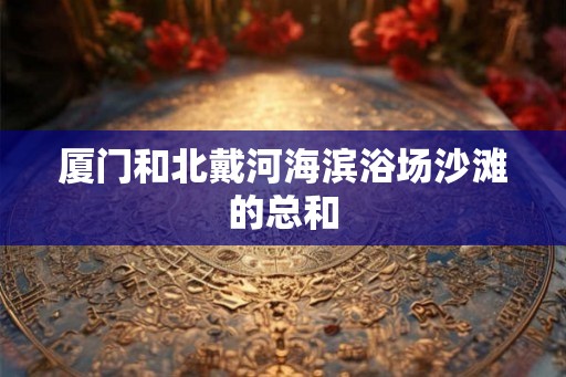 厦门和北戴河海滨浴场沙滩的总和 厦门和北戴河海滨浴场沙滩的总和