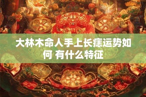 大林木命人手上长痣运势如何 有什么特征