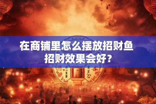 在商铺里怎么摆放招财鱼 招财效果会好？