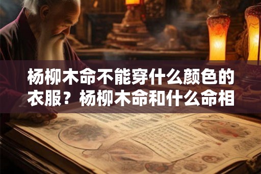 杨柳木命不能穿什么颜色的衣服？杨柳木命和什么命相克？