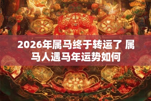 2026年属马终于转运了 属马人遇马年运势如何