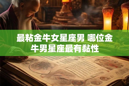 最粘金牛女星座男 哪位金牛男星座最有黏性 最粘金牛女星座男 哪位金牛男星座最有黏性