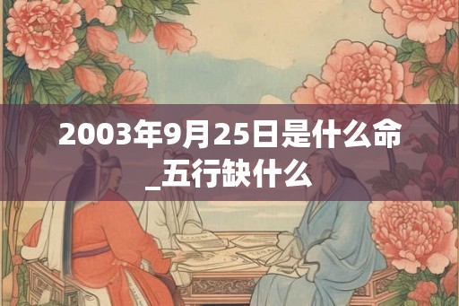 2003年9月25日是什么命_五行缺什么