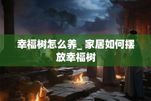幸福树怎么养_ 家居如何摆放幸福树 幸福树怎么养_ 家居如何摆放幸福树