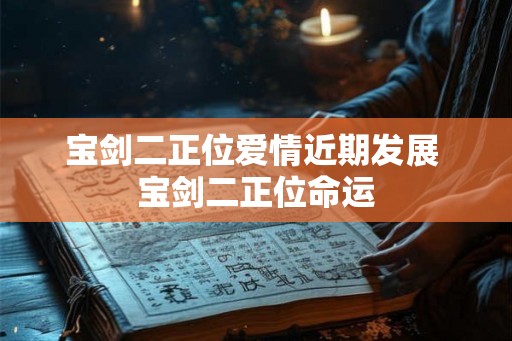宝剑二正位爱情近期发展 宝剑二正位命运 宝剑二正位爱情近期发展 宝剑二正位命运