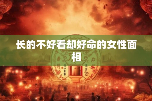长的不好看却好命的女性面相 长的不好看却好命的女性面相