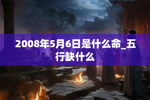 2008年5月6日是什么命_五行缺什么