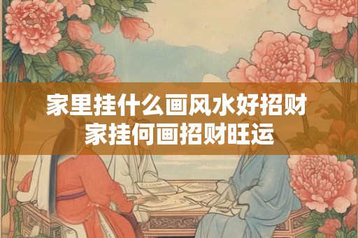 家里挂什么画风水好招财 家挂何画招财旺运