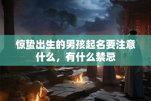 惊蛰出生的男孩起名要注意什么,有什么禁忌 惊蛰出生的男孩起名要注意什么,有什么禁忌