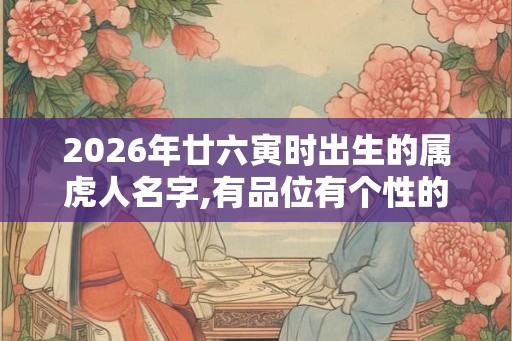 2026年廿六寅时出生的属虎人名字,有品位有个性的