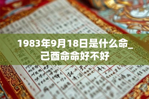 1983年9月18日是什么命_己酉命命好不好