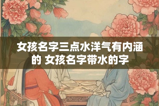 女孩名字三点水洋气有内涵的 女孩名字带水的字