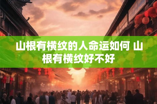 山根有横纹的人命运如何 山根有横纹好不好