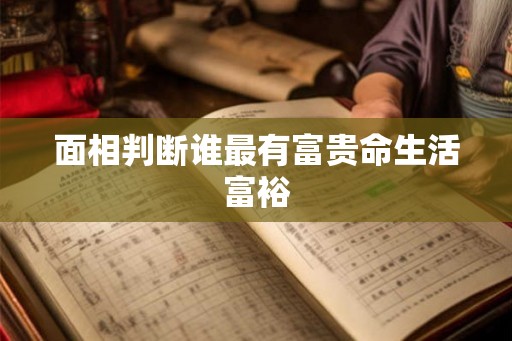 面相判断谁最有富贵命生活富裕