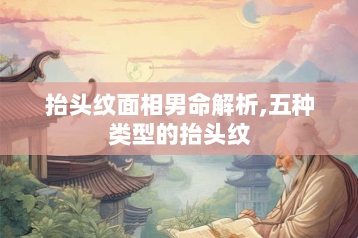 抬头纹面相男命解析,五种类型的抬头纹 抬头纹面相男命解析,五种类型的抬头纹