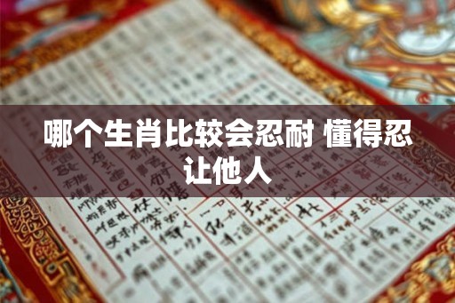 哪个生肖比较会忍耐 懂得忍让他人