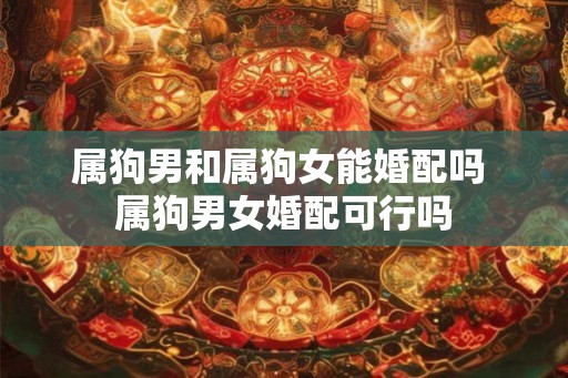 属狗男和属狗女能婚配吗 属狗男女婚配可行吗