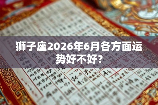 狮子座2026年6月各方面运势好不好？