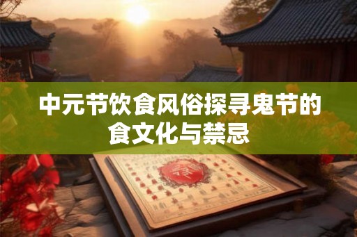 中元节饮食风俗探寻鬼节的食文化与禁忌 中元节饮食风俗探寻鬼节的食文化与禁忌