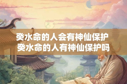 癸水命的人会有神仙保护 癸水命的人有神仙保护吗 癸水命的人会有神仙保护 癸水命的人有神仙保护吗