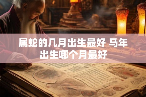 属蛇的几月出生最好 马年出生哪个月最好