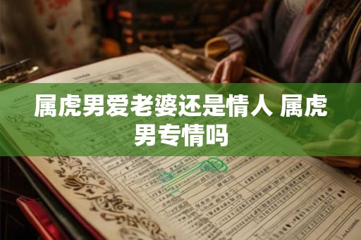 属虎男爱老婆还是情人 属虎男专情吗