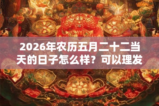 2026年农历五月二十二当天的日子怎么样？可以理发吗？