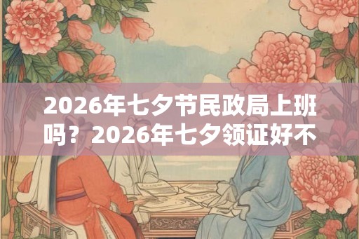 2026年七夕节民政局上班吗？2026年七夕领证好不好？