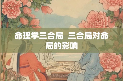 命理学三合局  三合局对命局的影响