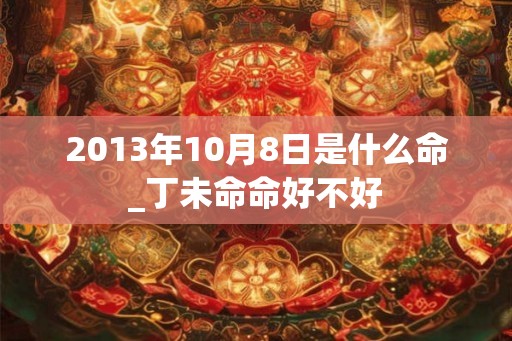 2013年10月8日是什么命_丁未命命好不好