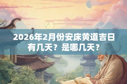 2026年2月份安床黄道吉日有几天？是哪几天？