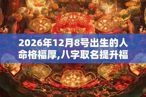 2026年12月8号出生的人命格福厚,八字取名提升福泽