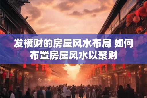 发横财的房屋风水布局 如何布置房屋风水以聚财 发横财的房屋风水布局 如何布置房屋风水以聚财