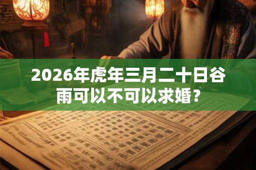 2026年虎年三月二十日谷雨可以不可以求婚？