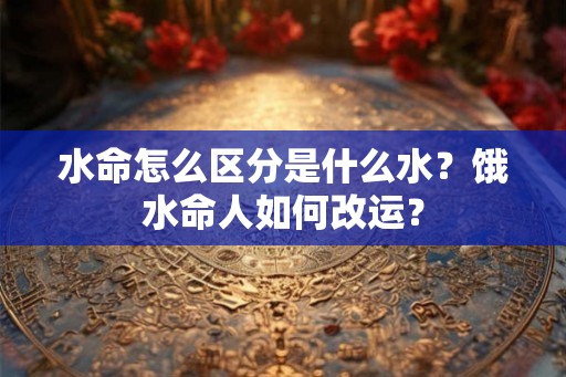 水命怎么区分是什么水？饿水命人如何改运？