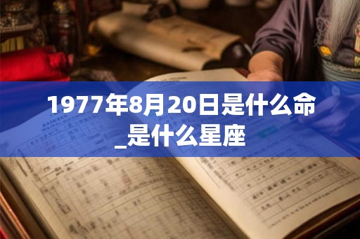 1977年8月20日是什么命_是什么星座 1977年8月20日是什么命_是什么星座