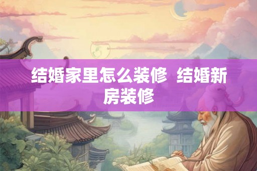 结婚家里怎么装修  结婚新房装修