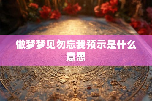 做梦梦见勿忘我预示是什么意思 做梦梦见勿忘我预示是什么意思